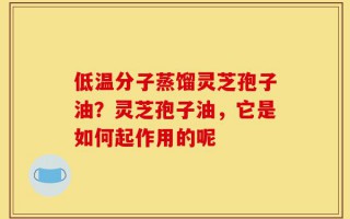 低温分子蒸馏灵芝孢子油？灵芝孢子油，它是如何起作用的呢