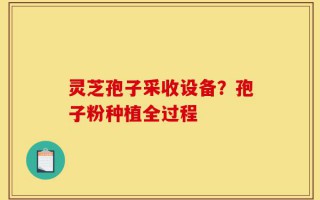 灵芝孢子采收设备？孢子粉种植全过程