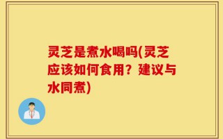 灵芝是煮水喝吗(灵芝应该如何食用？建议与水同煮)