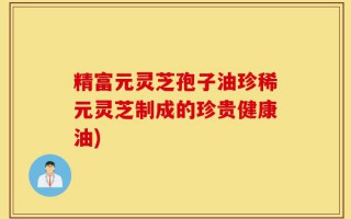 精富元灵芝孢子油珍稀元灵芝制成的珍贵健康油)