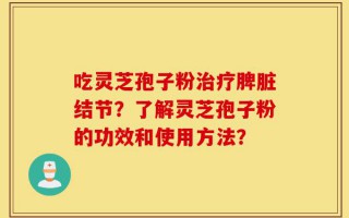 吃灵芝孢子粉治疗脾脏结节？了解灵芝孢子粉的功效和使用方法？