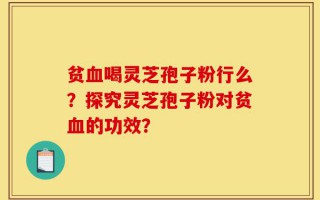 贫血喝灵芝孢子粉行么？探究灵芝孢子粉对贫血的功效？