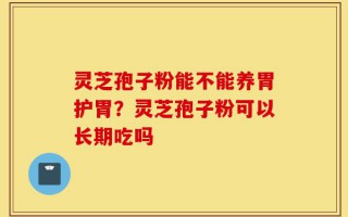 灵芝孢子粉能不能养胃护胃？灵芝孢子粉可以长期吃吗