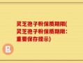灵芝孢子粉保质期限(灵芝孢子粉保质期限：重要保存提示)