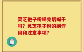 灵芝孢子粉喝完后嘴干吗？灵芝孢子粉的副作用和注意事项？