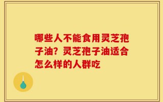 哪些人不能食用灵芝孢子油？灵芝孢子油适合怎么样的人群吃