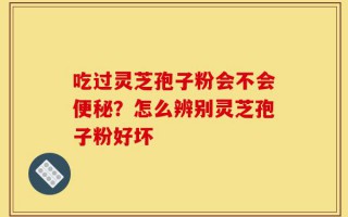 吃过灵芝孢子粉会不会便秘？怎么辨别灵芝孢子粉好坏