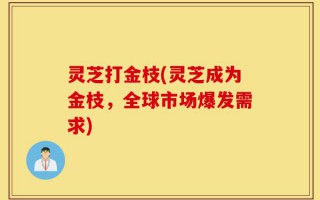 灵芝打金枝(灵芝成为金枝，全球市场爆发需求)