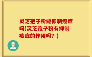 灵芝孢子粉能抑制癌症吗(灵芝孢子粉有抑制癌症的作用吗？)