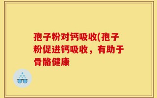 孢子粉对钙吸收(孢子粉促进钙吸收，有助于骨骼健康