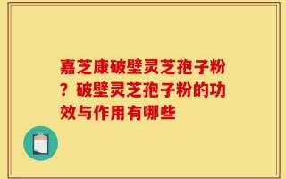 嘉芝康破壁灵芝孢子粉？破壁灵芝孢子粉的功效与作用有哪些