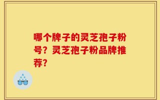 哪个牌子的灵芝孢子粉号？灵芝孢子粉品牌推荐？