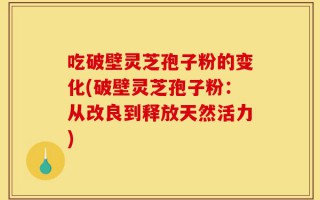 吃破壁灵芝孢子粉的变化(破壁灵芝孢子粉：从改良到释放天然活力)