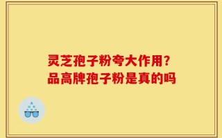 灵芝孢子粉夸大作用？品高牌孢子粉是真的吗