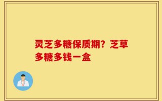 灵芝多糖保质期？芝草多糖多钱一盒