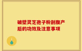 破壁灵芝孢子粉剖腹产后的功效及注意事项