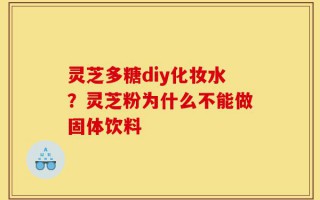 灵芝多糖diy化妆水？灵芝粉为什么不能做固体饮料