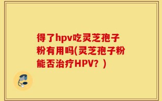 得了hpv吃灵芝孢子粉有用吗(灵芝孢子粉能否治疗HPV？)