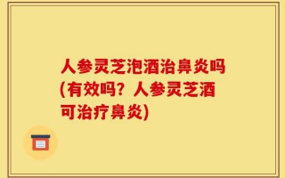 人参灵芝泡酒治鼻炎吗(有效吗？人参灵芝酒可治疗鼻炎)