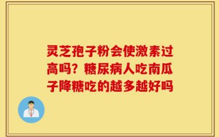 灵芝孢子粉会使激素过高吗？糖尿病人吃南瓜子降糖吃的越多越好吗