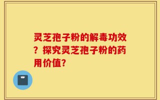 灵芝孢子粉的解毒功效？探究灵芝孢子粉的药用价值？