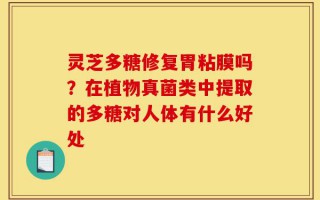 灵芝多糖修复胃粘膜吗？在植物真菌类中提取的多糖对人体有什么好处