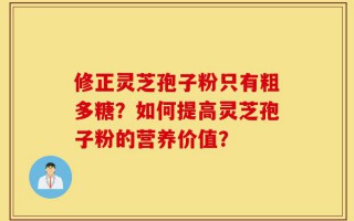 修正灵芝孢子粉只有粗多糖？如何提高灵芝孢子粉的营养价值？