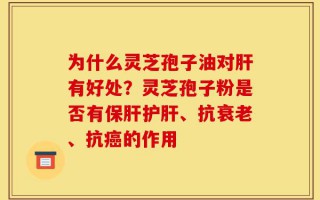 为什么灵芝孢子油对肝有好处？灵芝孢子粉是否有保肝护肝、抗衰老、抗癌的作用