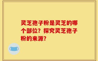 灵芝孢子粉是灵芝的哪个部位？探究灵芝孢子粉的来源？