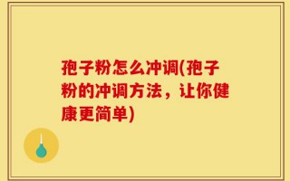 孢子粉怎么冲调(孢子粉的冲调方法，让你健康更简单)