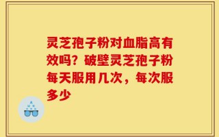 灵芝孢子粉对血脂高有效吗？破壁灵芝孢子粉每天服用几次，每次服多少