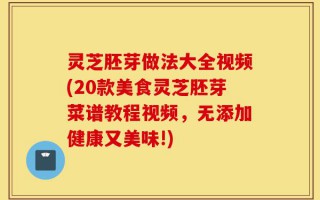 灵芝胚芽做法大全视频(20款美食灵芝胚芽菜谱教程视频，无添加健康又美味!)