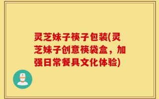 灵芝妹子筷子包装(灵芝妹子创意筷袋盒，加强日常餐具文化体验)