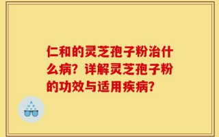 仁和的灵芝孢子粉治什么病？详解灵芝孢子粉的功效与适用疾病？