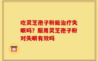 吃灵芝孢子粉能治疗失眠吗？服用灵芝孢子粉对失眠有效吗