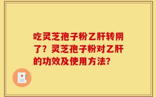 吃灵芝孢子粉乙肝转阴了？灵芝孢子粉对乙肝的功效及使用方法？