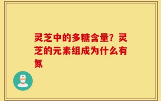 灵芝中的多糖含量？灵芝的元素组成为什么有氮