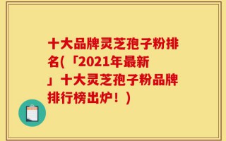 十大品牌灵芝孢子粉排名(「2021年最新」十大灵芝孢子粉品牌排行榜出炉！)