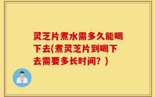 灵芝片煮水需多久能喝下去(煮灵芝片到喝下去需要多长时间？)