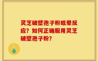 灵芝破壁孢子粉眩晕反应？如何正确服用灵芝破壁孢子粉？