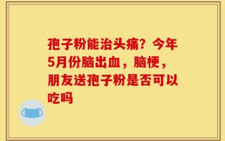 孢子粉能治头痛？今年5月份脑出血，脑梗，朋友送孢子粉是否可以吃吗