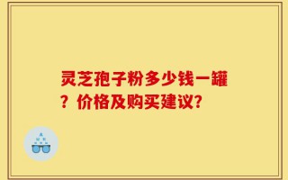 灵芝孢子粉多少钱一罐？价格及购买建议？