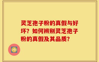 灵芝孢子粉的真假与好坏？如何辨别灵芝孢子粉的真假及其品质？