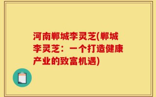 河南郸城李灵芝(郸城李灵芝：一个打造健康产业的致富机遇)