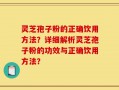 灵芝孢子粉的正确饮用方法？详细解析灵芝孢子粉的功效与正确饮用方法？