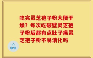 吃完灵芝孢子粉大便干燥？每次吃破壁灵芝孢子粉后都有点肚子痛灵芝孢子粉不易消化吗