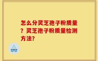 怎么分灵芝孢子粉质量？灵芝孢子粉质量检测方法？