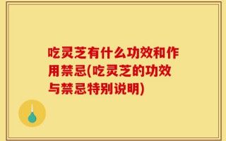 吃灵芝有什么功效和作用禁忌(吃灵芝的功效与禁忌特别说明)