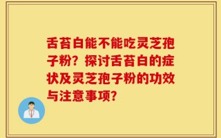 舌苔白能不能吃灵芝孢子粉？探讨舌苔白的症状及灵芝孢子粉的功效与注意事项？