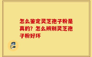 怎么鉴定灵芝孢子粉是真的？怎么辨别灵芝孢子粉好坏